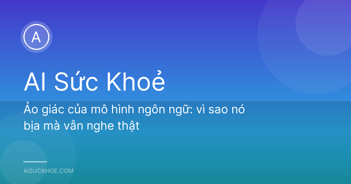 Ảo giác của mô hình ngôn ngữ: vì sao nó bịa mà vẫn nghe thật