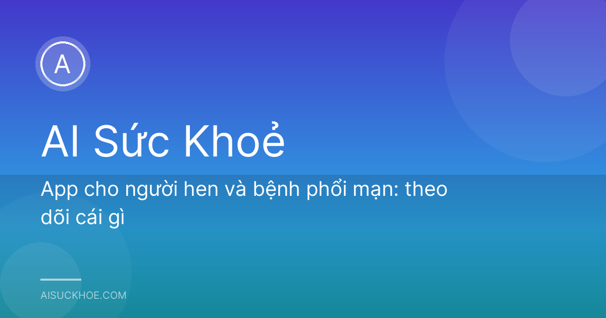 App cho người hen và bệnh phổi mạn: theo dõi cái gì