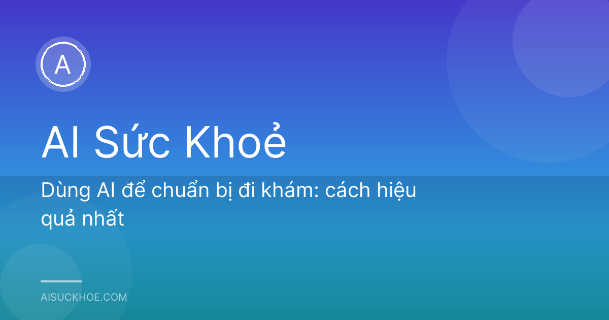 Dùng AI để chuẩn bị đi khám: cách hiệu quả nhất