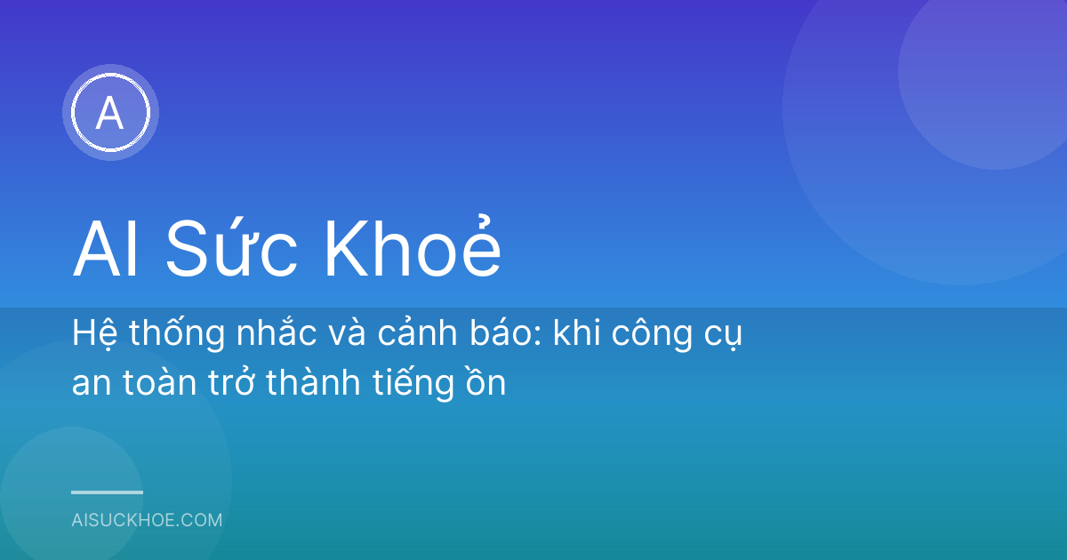 Hệ thống nhắc và cảnh báo: khi công cụ an toàn trở thành tiếng ồn