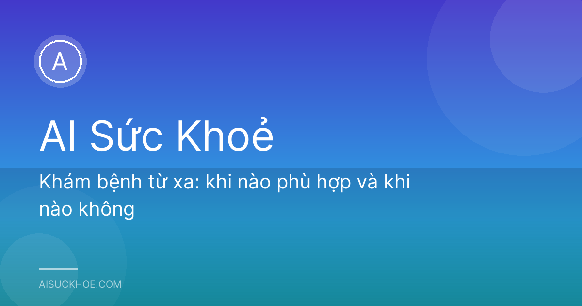 Khám bệnh từ xa: khi nào phù hợp và khi nào không