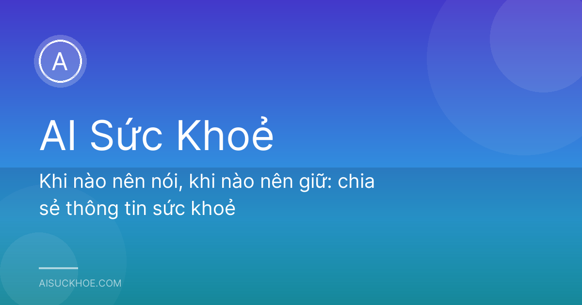 Khi nào nên nói, khi nào nên giữ: chia sẻ thông tin sức khoẻ