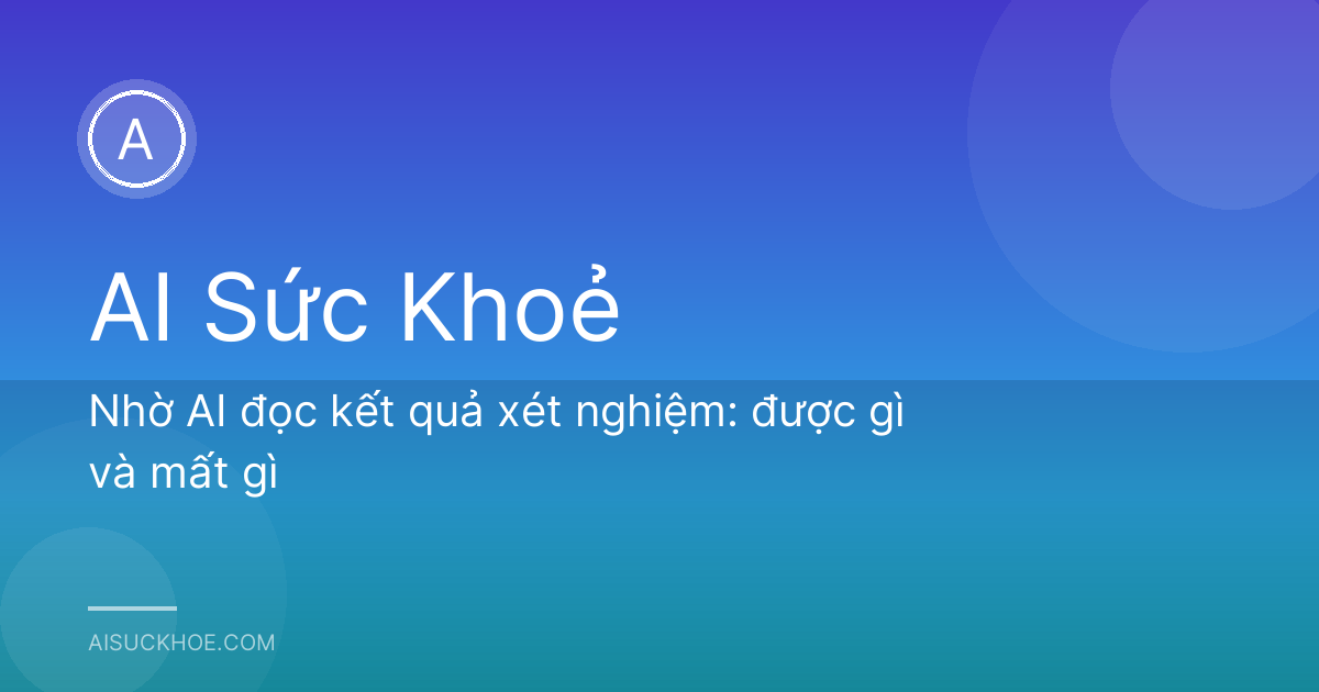 Nhờ AI đọc kết quả xét nghiệm: được gì và mất gì